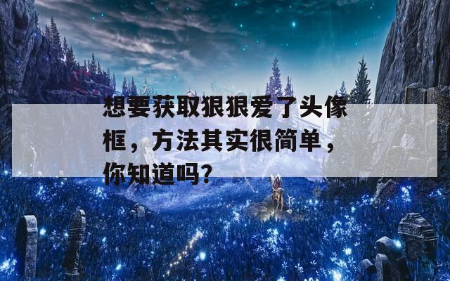 想要获取狠狠爱了头像框，方法其实很简单，你知道吗？