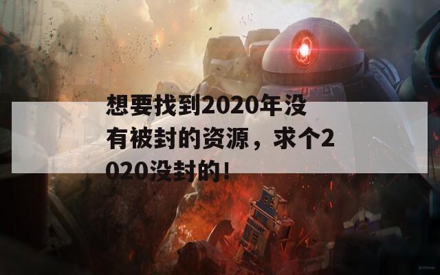 想要找到2020年没有被封的资源，求个2020没封的！