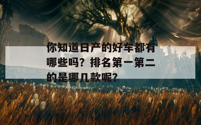 你知道日产的好车都有哪些吗？排名第一第二的是哪几款呢？