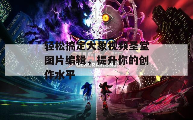 轻松搞定大象视频圣堂图片编辑，提升你的创作水平