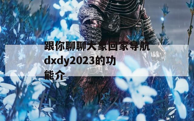 跟你聊聊大象回家导航dxdy2023的功能介