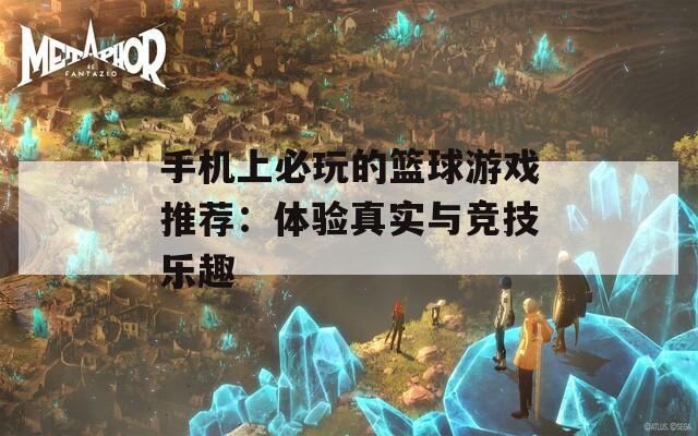 手机上必玩的篮球游戏推荐：体验真实与竞技乐趣