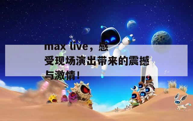 max live，感受现场演出带来的震撼与激情！