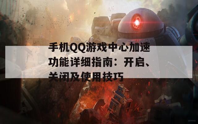 手机QQ游戏中心加速功能详细指南：开启、关闭及使用技巧