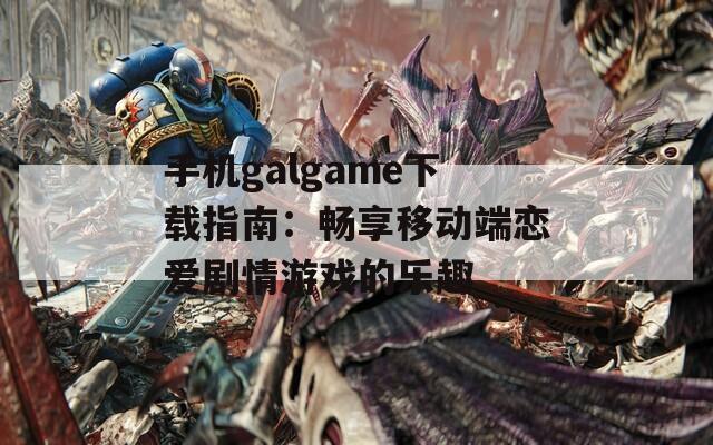 手机galgame下载指南：畅享移动端恋爱剧情游戏的乐趣