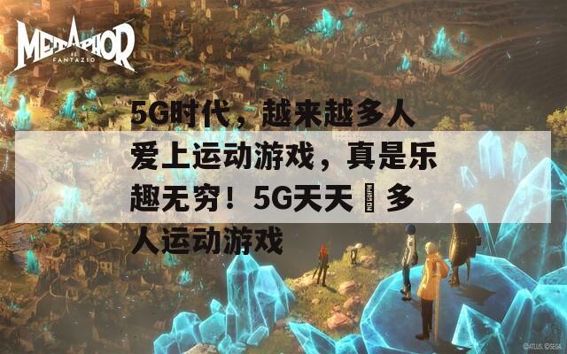 5G时代，越来越多人爱上运动游戏，真是乐趣无穷！5G天天奭多人运动游戏