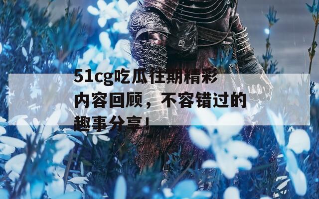 51cg吃瓜往期精彩内容回顾，不容错过的趣事分享！