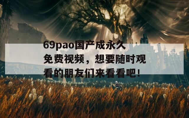 69pao国产成永久免费视频，想要随时观看的朋友们来看看吧！