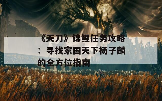 《天刀》锦鲤任务攻略：寻找家国天下杨子麟的全方位指南