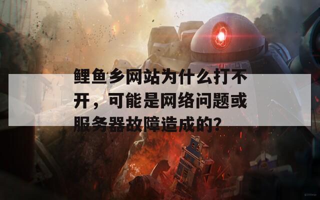 鲤鱼乡网站为什么打不开，可能是网络问题或服务器故障造成的？