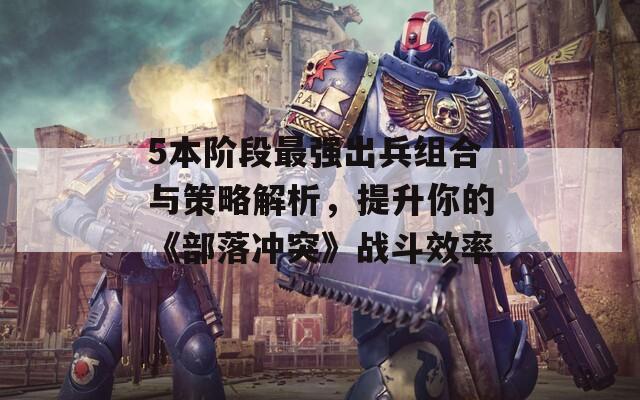 5本阶段最强出兵组合与策略解析，提升你的《部落冲突》战斗效率