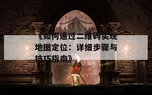 《如何通过二维码实现地图定位：详细步骤与技巧指南》