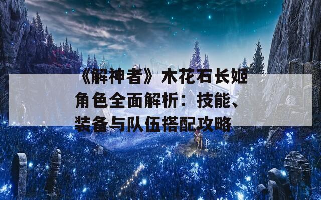 《解神者》木花石长姬角色全面解析：技能、装备与队伍搭配攻略