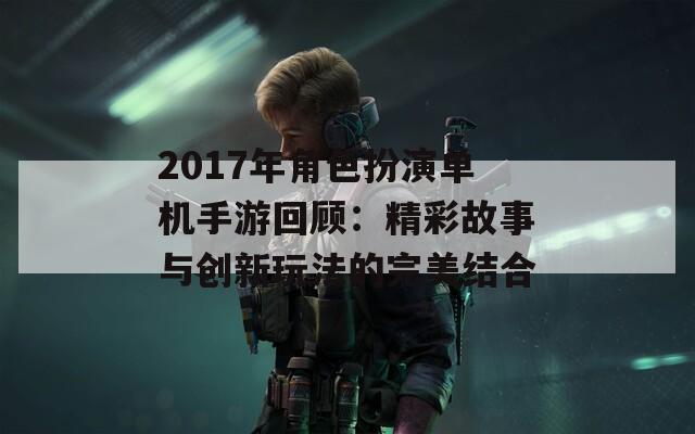 2017年角色扮演单机手游回顾：精彩故事与创新玩法的完美结合