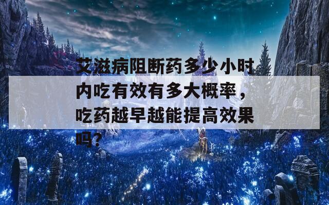 艾滋病阻断药多少小时内吃有效有多大概率，吃药越早越能提高效果吗？