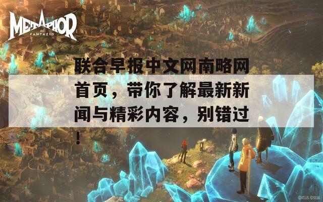 联合早报中文网南略网首页，带你了解最新新闻与精彩内容，别错过！