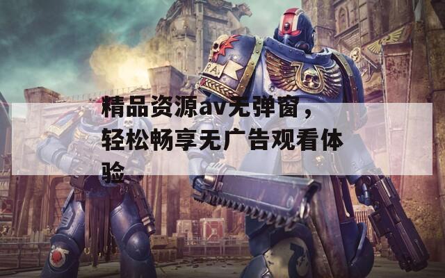 精品资源av无弹窗，轻松畅享无广告观看体验