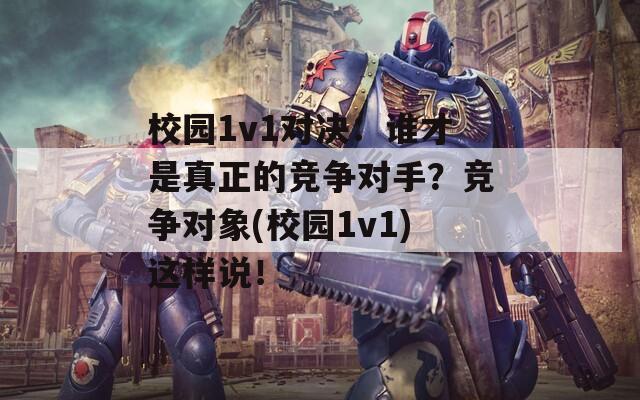 校园1v1对决：谁才是真正的竞争对手？竞争对象(校园1v1)这样说！