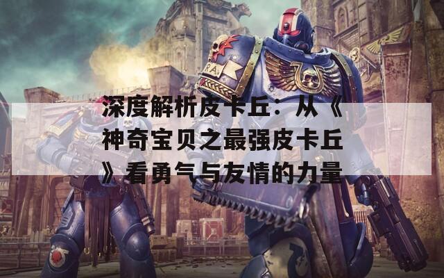 深度解析皮卡丘：从《神奇宝贝之最强皮卡丘》看勇气与友情的力量