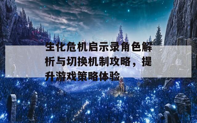 生化危机启示录角色解析与切换机制攻略，提升游戏策略体验