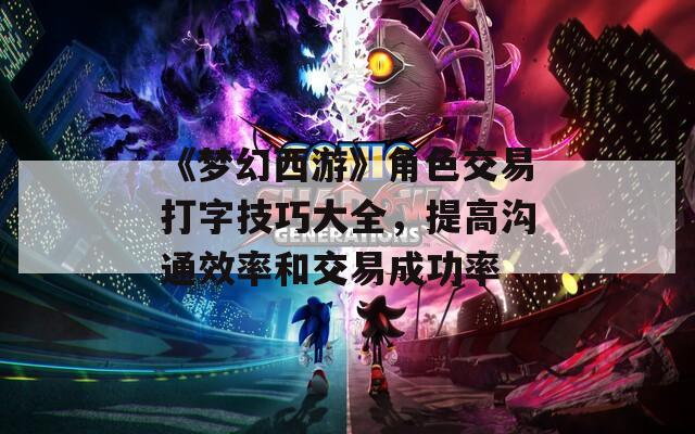 《梦幻西游》角色交易打字技巧大全，提高沟通效率和交易成功率