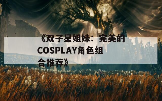 《双子星姐妹：完美的COSPLAY角色组合推荐》