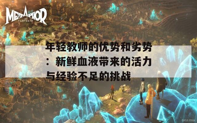 年轻教师的优势和劣势：新鲜血液带来的活力与经验不足的挑战