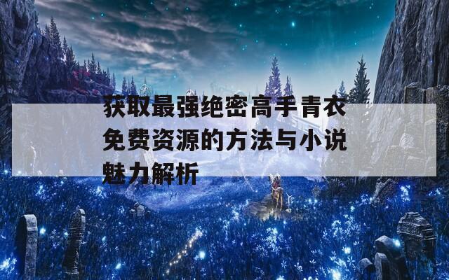 获取最强绝密高手青衣免费资源的方法与小说魅力解析