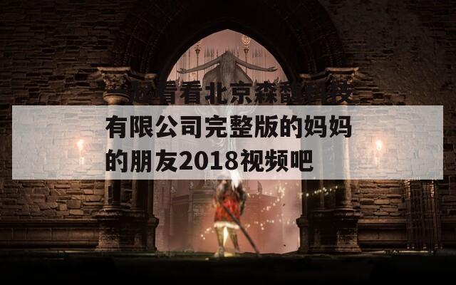 一起看看北京森馥科技有限公司完整版的妈妈的朋友2018视频吧！