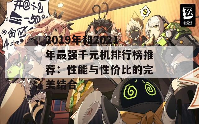 2019年和2021年最强千元机排行榜推荐：性能与性价比的完美结合