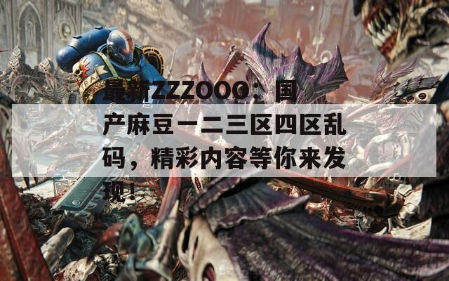 最新ZZZOOO：国产麻豆一二三区四区乱码，精彩内容等你来发现！