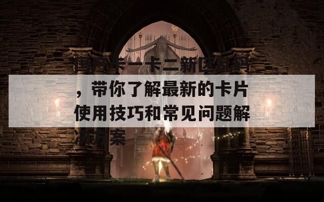 国产卡一卡二新区乱码，带你了解最新的卡片使用技巧和常见问题解决方案