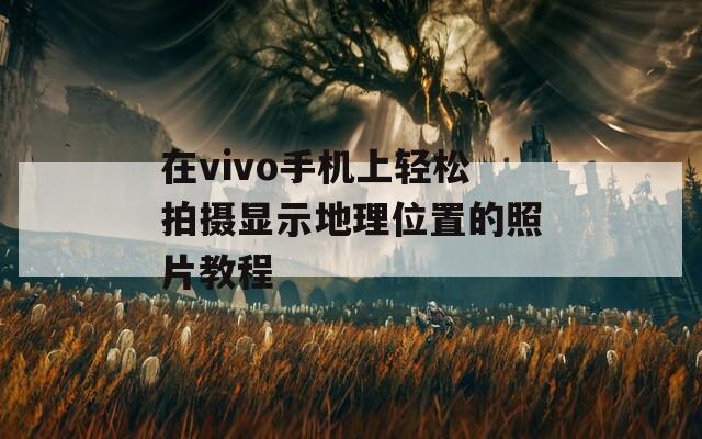 在vivo手机上轻松拍摄显示地理位置的照片教程