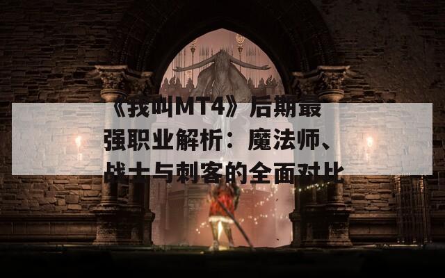 《我叫MT4》后期最强职业解析：魔法师、战士与刺客的全面对比