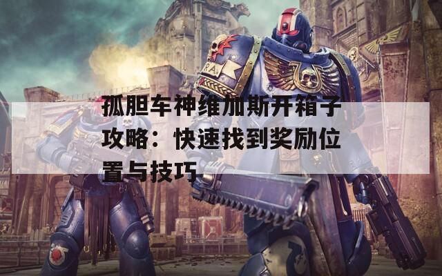 孤胆车神维加斯开箱子攻略：快速找到奖励位置与技巧