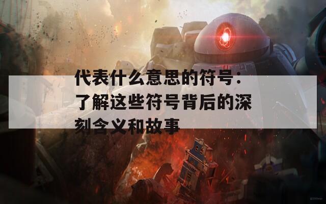 代表什么意思的符号：了解这些符号背后的深刻含义和故事