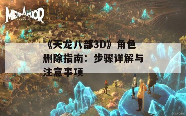 《天龙八部3D》角色删除指南：步骤详解与注意事项