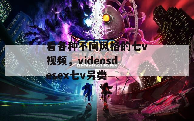 看各种不同风格的七v视频，videosdesex七v另类