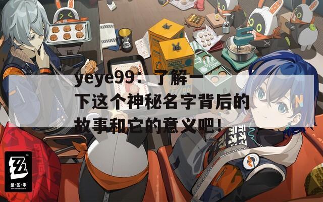 yeye99：了解一下这个神秘名字背后的故事和它的意义吧！