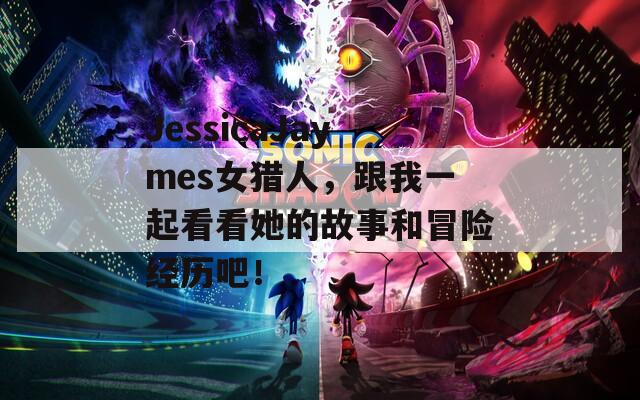 JessicaJaymes女猎人，跟我一起看看她的故事和冒险经历吧！