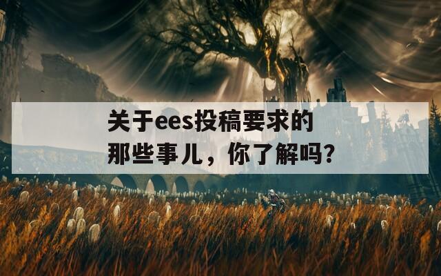 关于ees投稿要求的那些事儿，你了解吗？