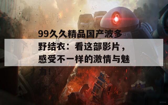 99久久精品国产波多野结衣：看这部影片，感受不一样的激情与魅力！