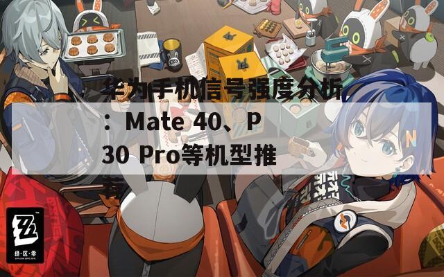 华为手机信号强度分析：Mate 40、P30 Pro等机型推荐