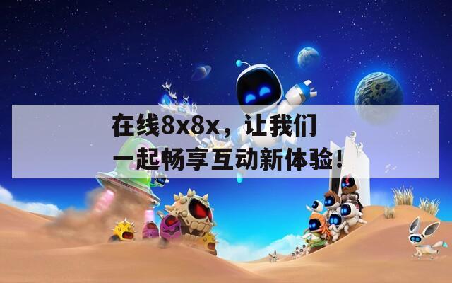 在线8x8x，让我们一起畅享互动新体验！