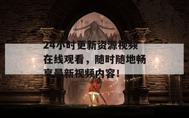 24小时更新资源视频在线观看，随时随地畅享最新视频内容！