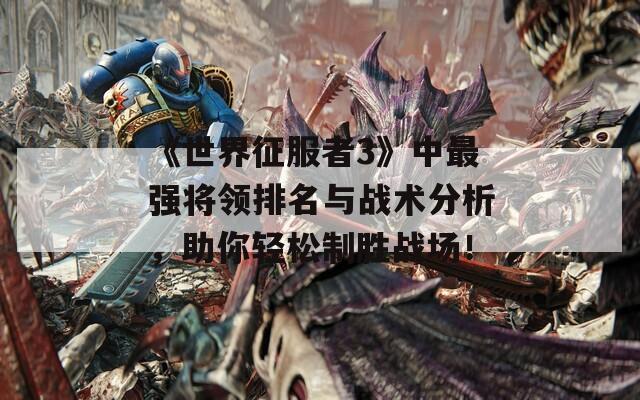 《世界征服者3》中最强将领排名与战术分析，助你轻松制胜战场！