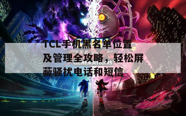 TCL手机黑名单位置及管理全攻略，轻松屏蔽骚扰电话和短信