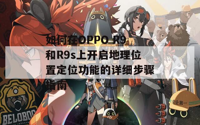 如何在OPPO R9和R9s上开启地理位置定位功能的详细步骤指南