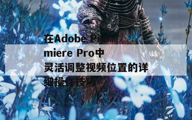 在Adobe Premiere Pro中灵活调整视频位置的详细操作技巧