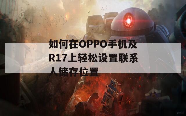 如何在OPPO手机及R17上轻松设置联系人储存位置